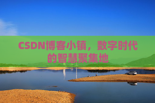 CSDN博客小镇，数字时代的智慧聚集地